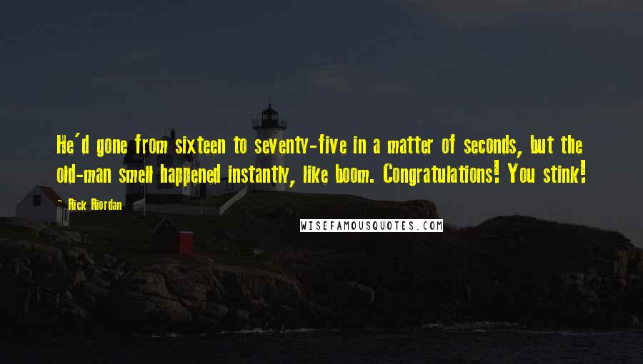 Rick Riordan Quotes: He'd gone from sixteen to seventy-five in a matter of seconds, but the old-man smell happened instantly, like boom. Congratulations! You stink!