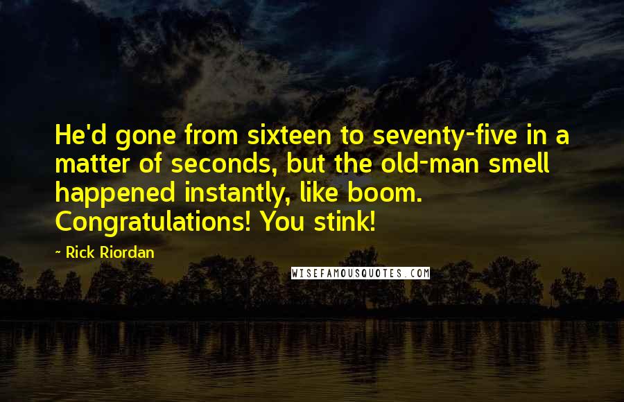 Rick Riordan Quotes: He'd gone from sixteen to seventy-five in a matter of seconds, but the old-man smell happened instantly, like boom. Congratulations! You stink!