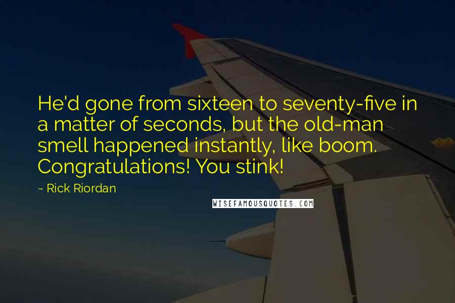 Rick Riordan Quotes: He'd gone from sixteen to seventy-five in a matter of seconds, but the old-man smell happened instantly, like boom. Congratulations! You stink!