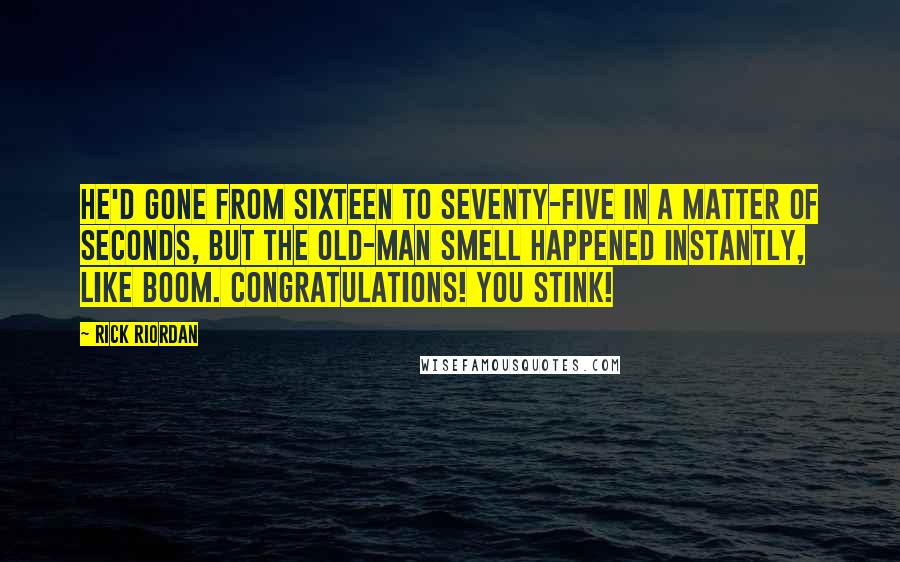 Rick Riordan Quotes: He'd gone from sixteen to seventy-five in a matter of seconds, but the old-man smell happened instantly, like boom. Congratulations! You stink!