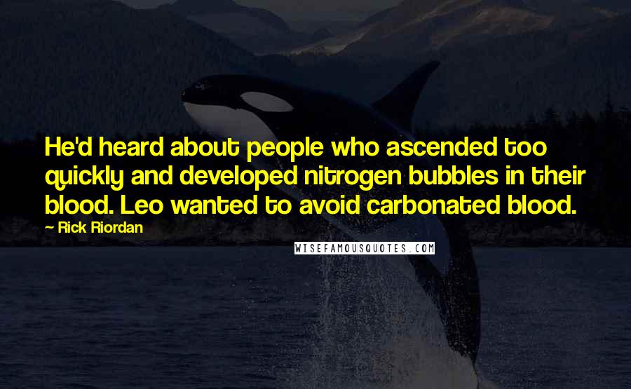 Rick Riordan Quotes: He'd heard about people who ascended too quickly and developed nitrogen bubbles in their blood. Leo wanted to avoid carbonated blood.