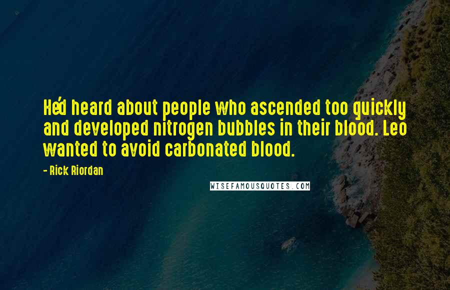 Rick Riordan Quotes: He'd heard about people who ascended too quickly and developed nitrogen bubbles in their blood. Leo wanted to avoid carbonated blood.