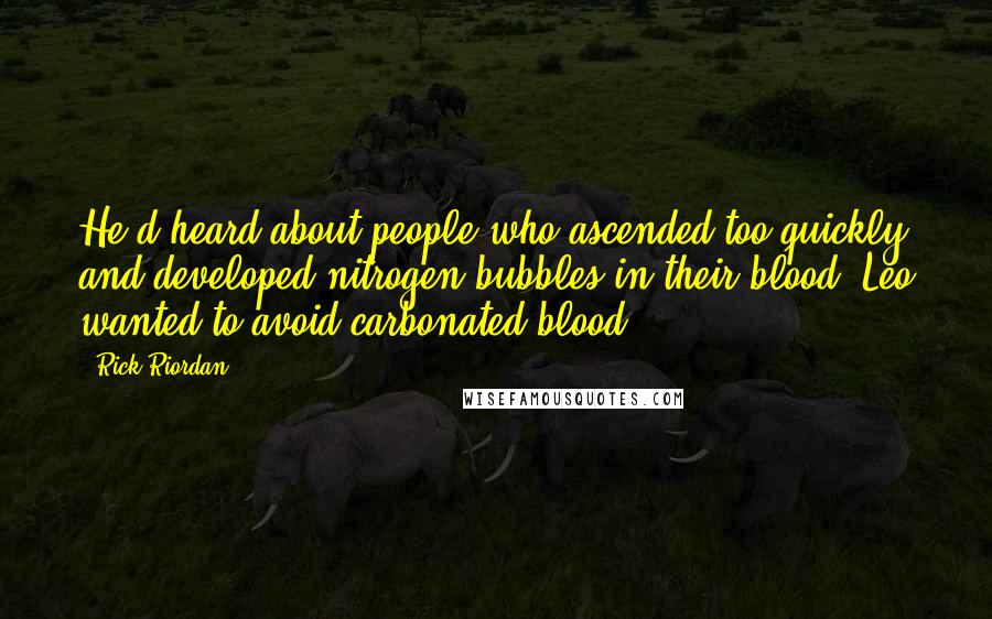 Rick Riordan Quotes: He'd heard about people who ascended too quickly and developed nitrogen bubbles in their blood. Leo wanted to avoid carbonated blood.