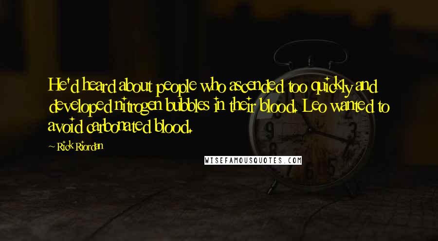 Rick Riordan Quotes: He'd heard about people who ascended too quickly and developed nitrogen bubbles in their blood. Leo wanted to avoid carbonated blood.