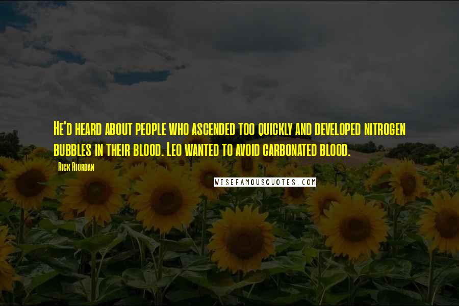 Rick Riordan Quotes: He'd heard about people who ascended too quickly and developed nitrogen bubbles in their blood. Leo wanted to avoid carbonated blood.