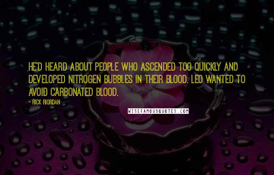 Rick Riordan Quotes: He'd heard about people who ascended too quickly and developed nitrogen bubbles in their blood. Leo wanted to avoid carbonated blood.