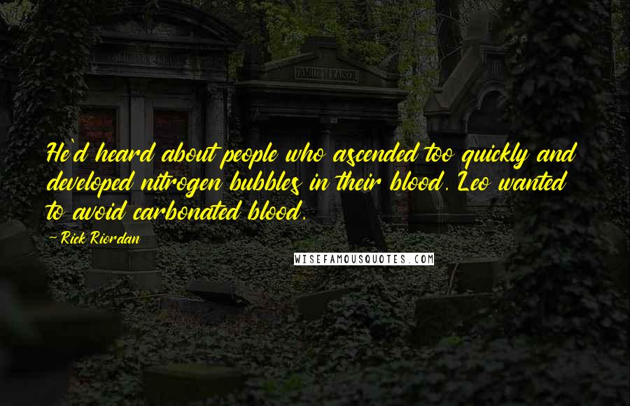 Rick Riordan Quotes: He'd heard about people who ascended too quickly and developed nitrogen bubbles in their blood. Leo wanted to avoid carbonated blood.