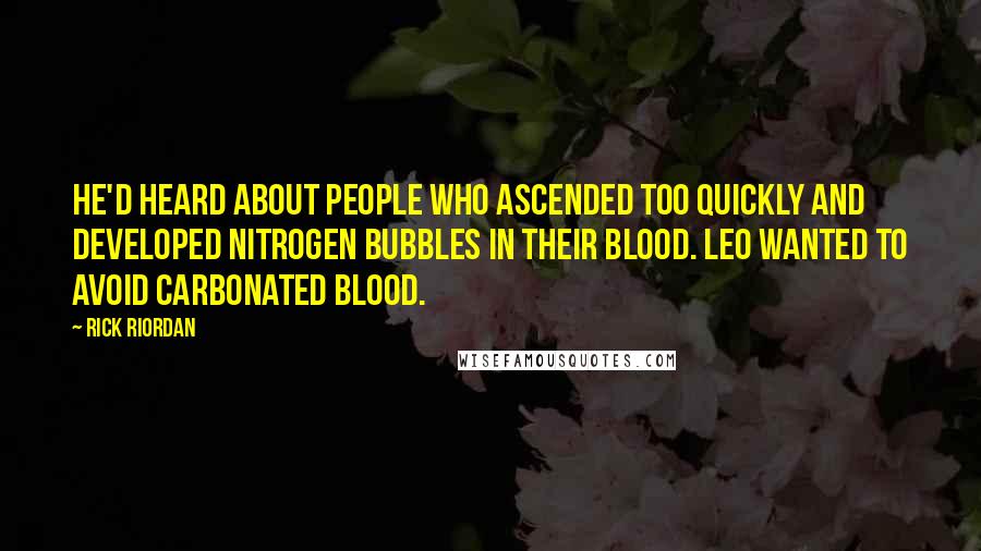 Rick Riordan Quotes: He'd heard about people who ascended too quickly and developed nitrogen bubbles in their blood. Leo wanted to avoid carbonated blood.