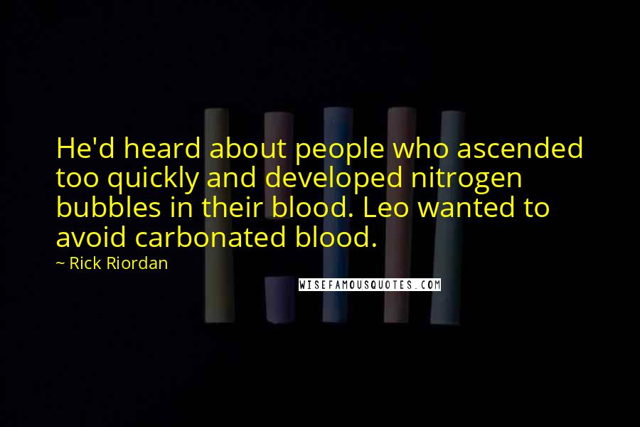 Rick Riordan Quotes: He'd heard about people who ascended too quickly and developed nitrogen bubbles in their blood. Leo wanted to avoid carbonated blood.