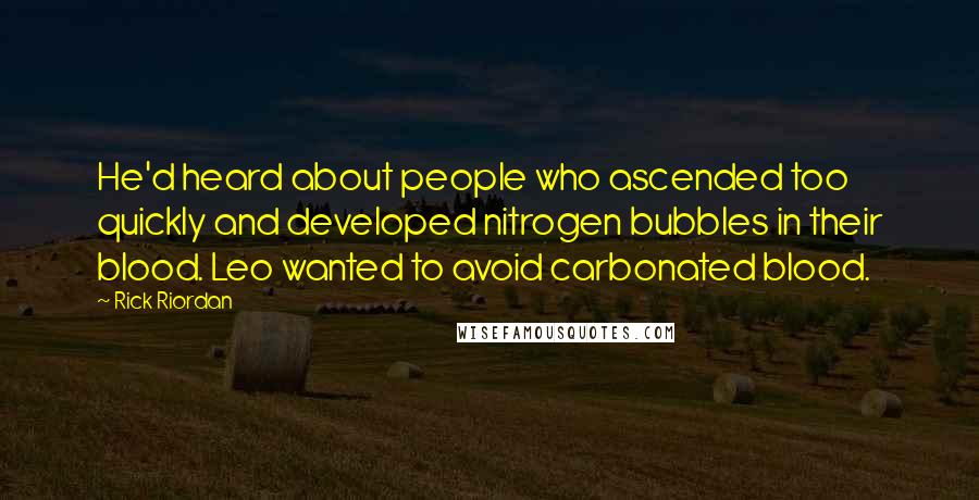 Rick Riordan Quotes: He'd heard about people who ascended too quickly and developed nitrogen bubbles in their blood. Leo wanted to avoid carbonated blood.