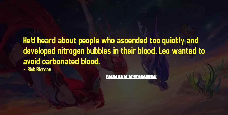 Rick Riordan Quotes: He'd heard about people who ascended too quickly and developed nitrogen bubbles in their blood. Leo wanted to avoid carbonated blood.