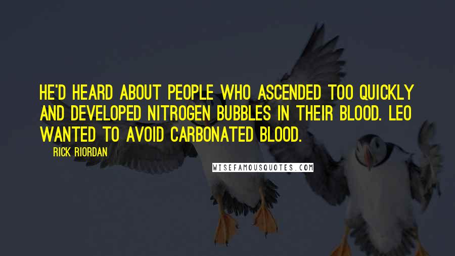 Rick Riordan Quotes: He'd heard about people who ascended too quickly and developed nitrogen bubbles in their blood. Leo wanted to avoid carbonated blood.