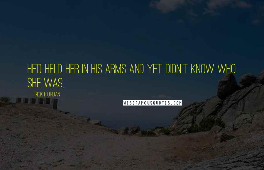 Rick Riordan Quotes: He'd held her in his arms and yet didn't know who she was.