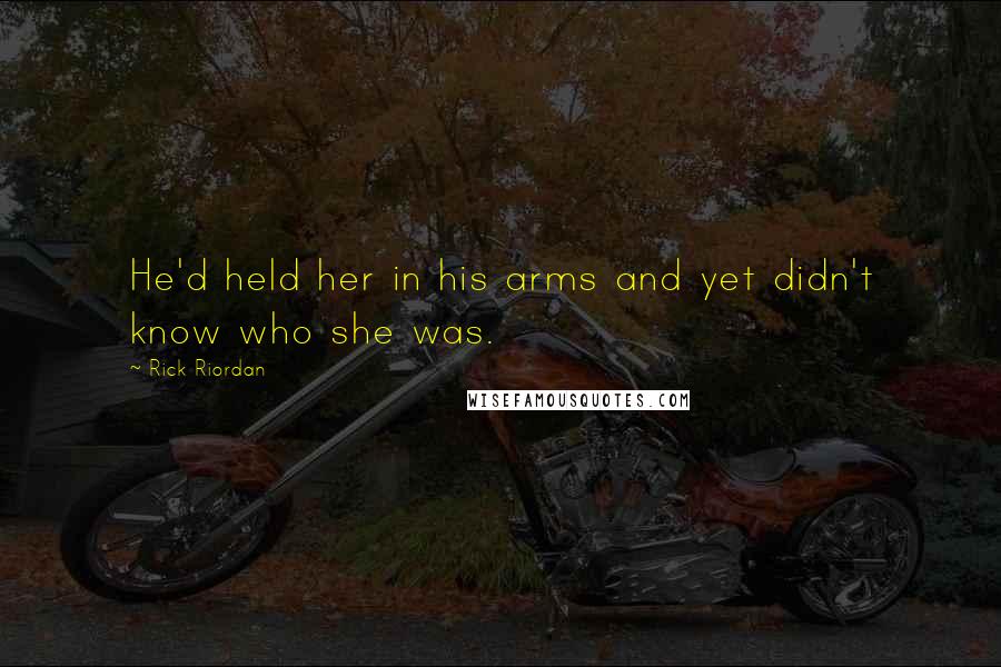 Rick Riordan Quotes: He'd held her in his arms and yet didn't know who she was.