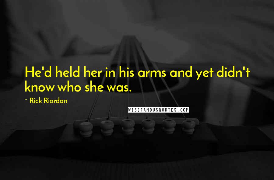 Rick Riordan Quotes: He'd held her in his arms and yet didn't know who she was.