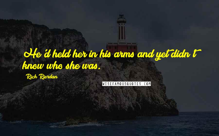 Rick Riordan Quotes: He'd held her in his arms and yet didn't know who she was.
