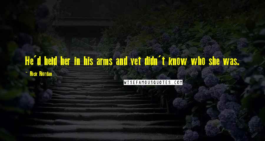 Rick Riordan Quotes: He'd held her in his arms and yet didn't know who she was.