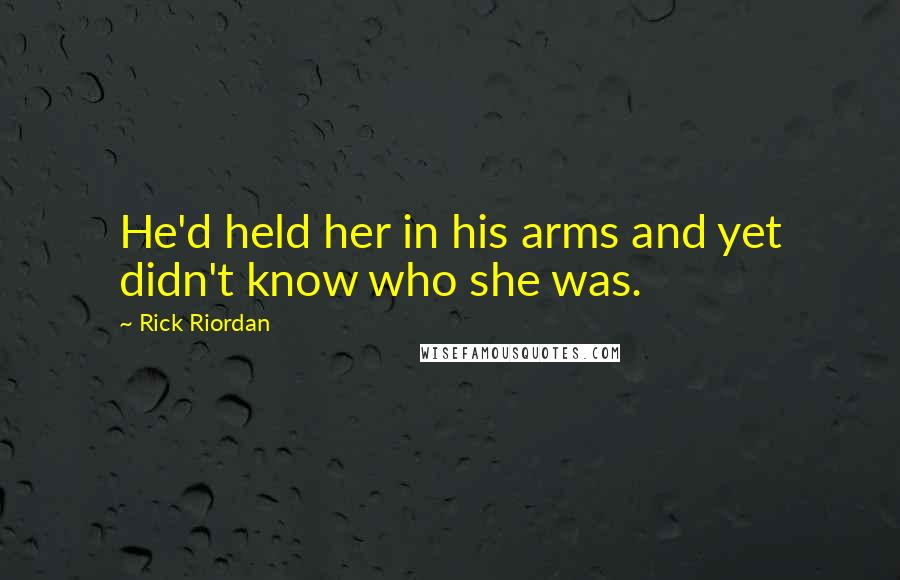 Rick Riordan Quotes: He'd held her in his arms and yet didn't know who she was.