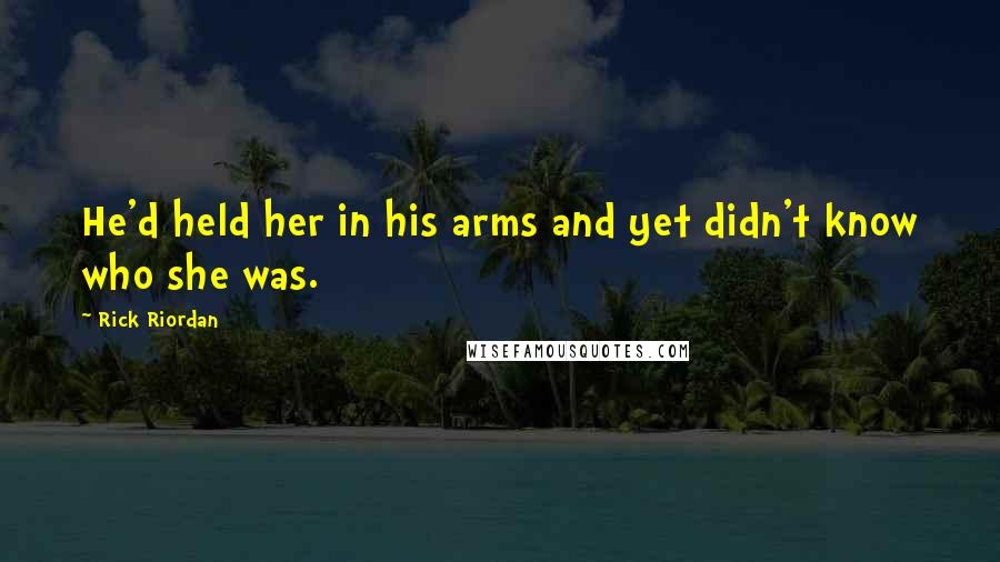 Rick Riordan Quotes: He'd held her in his arms and yet didn't know who she was.