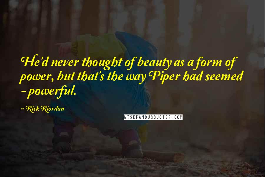 Rick Riordan Quotes: He'd never thought of beauty as a form of power, but that's the way Piper had seemed - powerful.