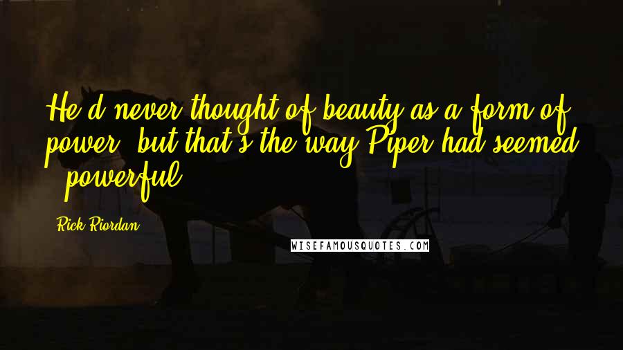 Rick Riordan Quotes: He'd never thought of beauty as a form of power, but that's the way Piper had seemed - powerful.