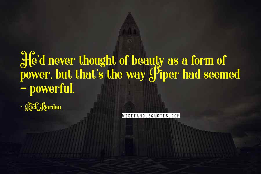 Rick Riordan Quotes: He'd never thought of beauty as a form of power, but that's the way Piper had seemed - powerful.