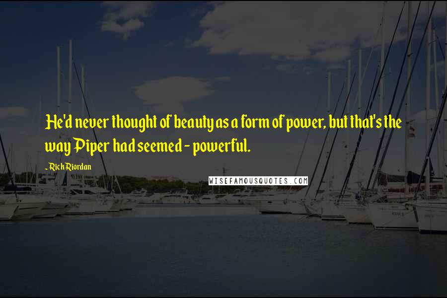 Rick Riordan Quotes: He'd never thought of beauty as a form of power, but that's the way Piper had seemed - powerful.
