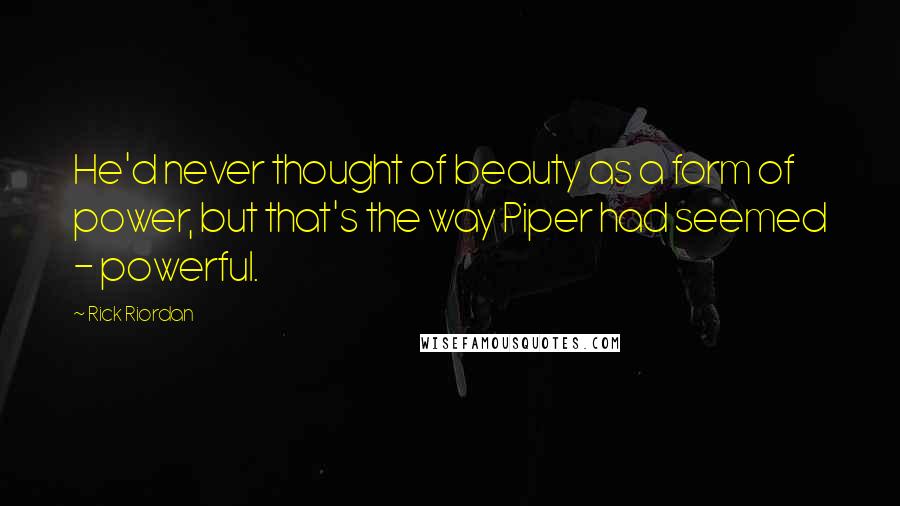 Rick Riordan Quotes: He'd never thought of beauty as a form of power, but that's the way Piper had seemed - powerful.