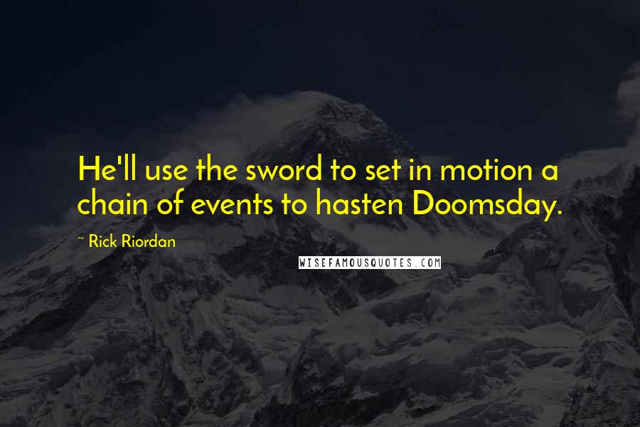 Rick Riordan Quotes: He'll use the sword to set in motion a chain of events to hasten Doomsday.