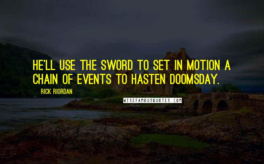 Rick Riordan Quotes: He'll use the sword to set in motion a chain of events to hasten Doomsday.