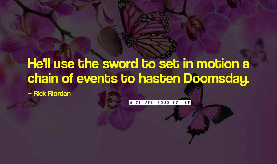 Rick Riordan Quotes: He'll use the sword to set in motion a chain of events to hasten Doomsday.