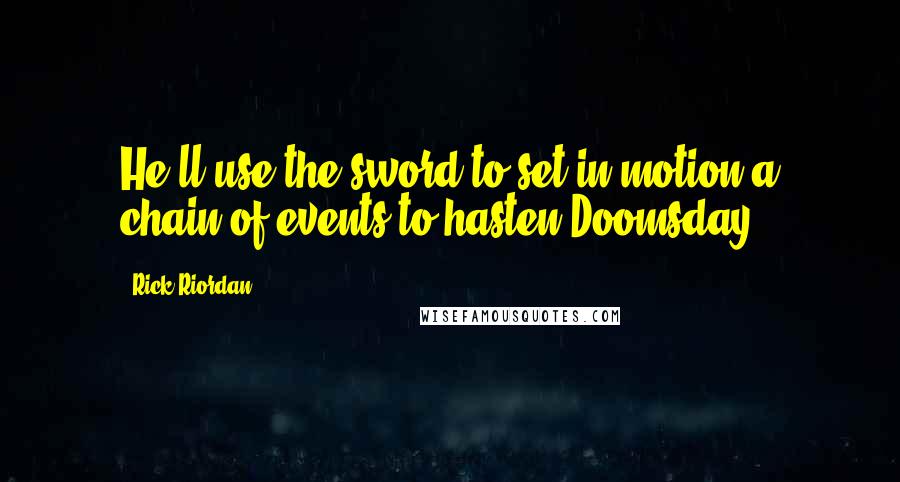 Rick Riordan Quotes: He'll use the sword to set in motion a chain of events to hasten Doomsday.