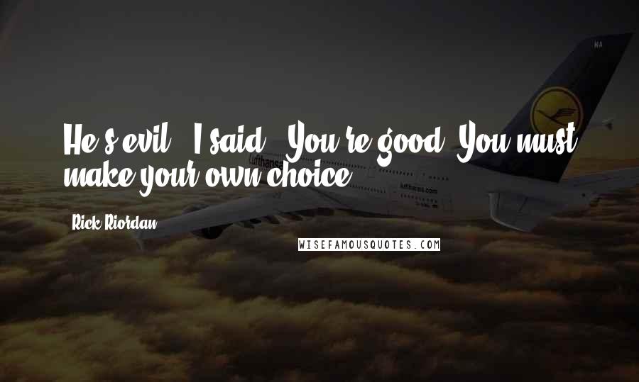 Rick Riordan Quotes: He's evil," I said. "You're good. You must make your own choice.