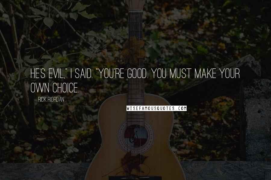 Rick Riordan Quotes: He's evil," I said. "You're good. You must make your own choice.