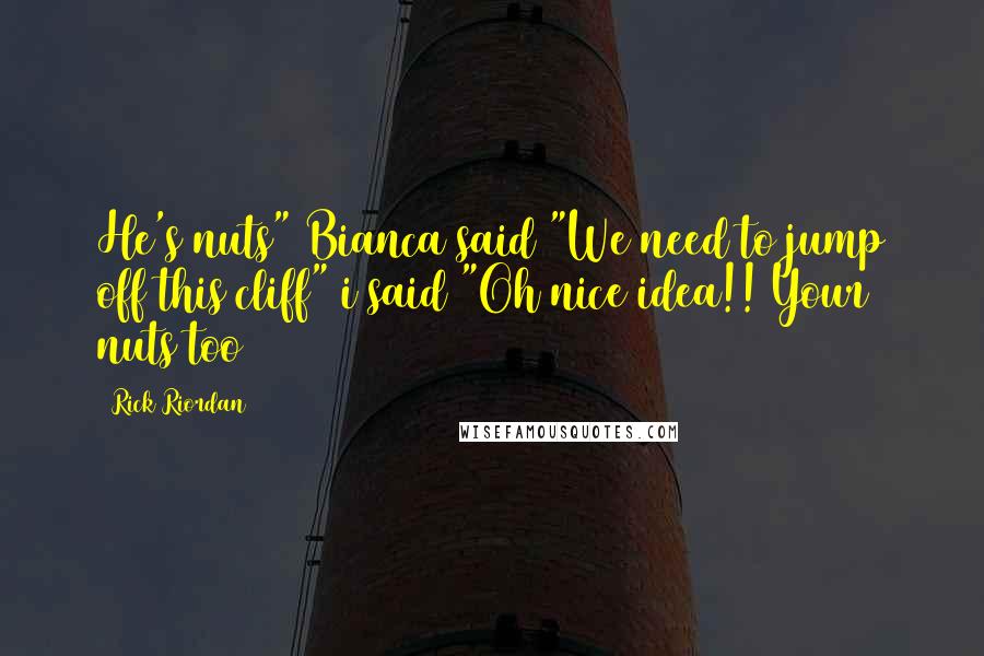 Rick Riordan Quotes: He's nuts" Bianca said "We need to jump off this cliff" i said "Oh nice idea!! Your nuts too