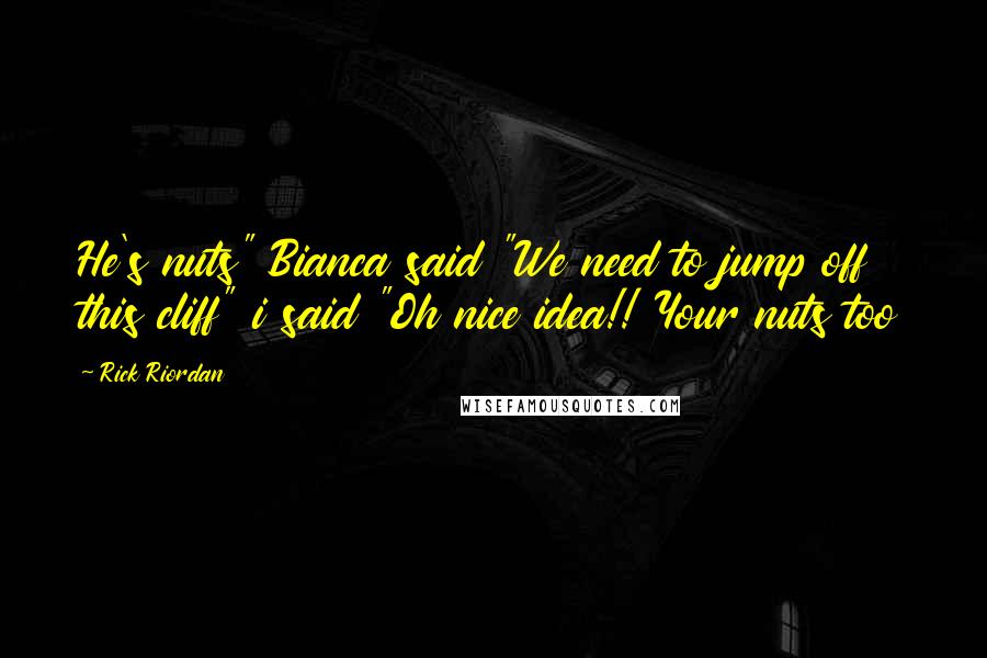 Rick Riordan Quotes: He's nuts" Bianca said "We need to jump off this cliff" i said "Oh nice idea!! Your nuts too