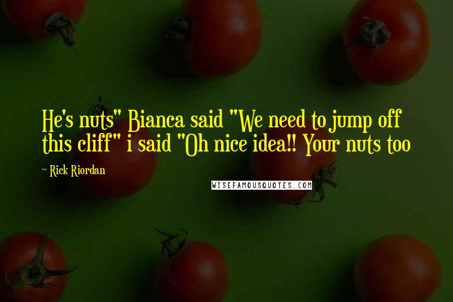 Rick Riordan Quotes: He's nuts" Bianca said "We need to jump off this cliff" i said "Oh nice idea!! Your nuts too