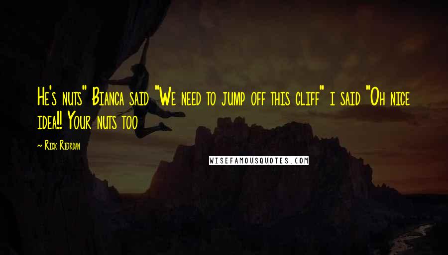 Rick Riordan Quotes: He's nuts" Bianca said "We need to jump off this cliff" i said "Oh nice idea!! Your nuts too