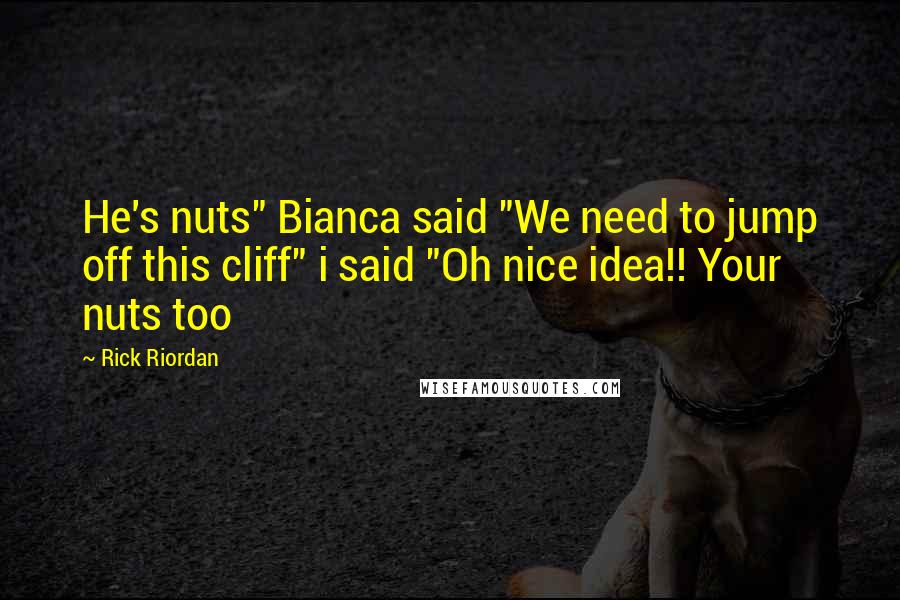 Rick Riordan Quotes: He's nuts" Bianca said "We need to jump off this cliff" i said "Oh nice idea!! Your nuts too