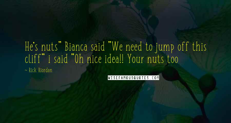 Rick Riordan Quotes: He's nuts" Bianca said "We need to jump off this cliff" i said "Oh nice idea!! Your nuts too