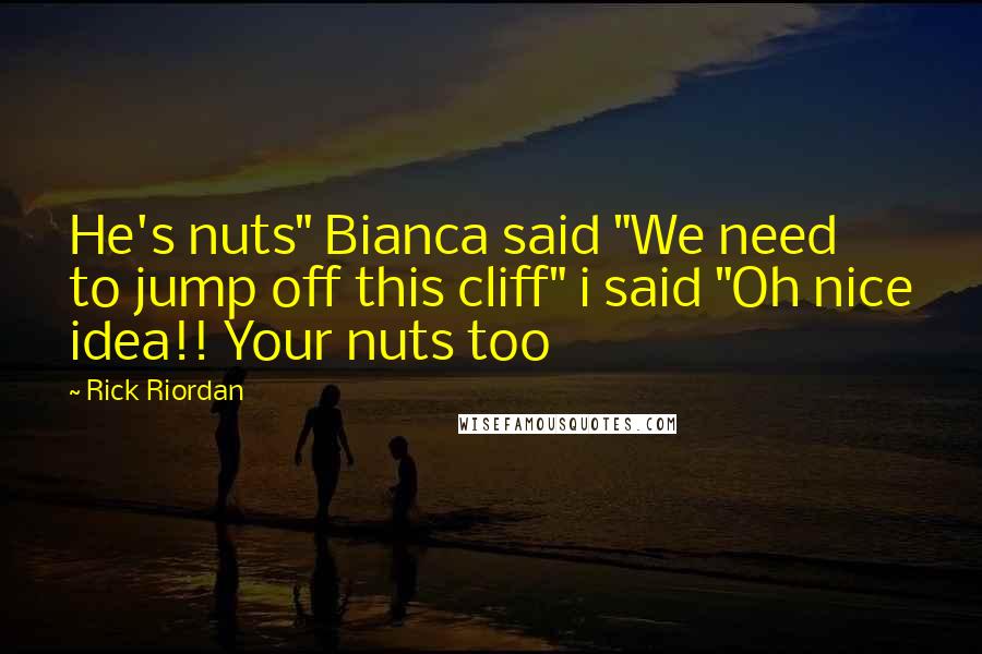 Rick Riordan Quotes: He's nuts" Bianca said "We need to jump off this cliff" i said "Oh nice idea!! Your nuts too