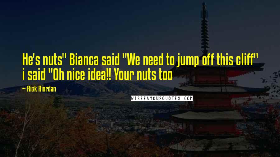 Rick Riordan Quotes: He's nuts" Bianca said "We need to jump off this cliff" i said "Oh nice idea!! Your nuts too