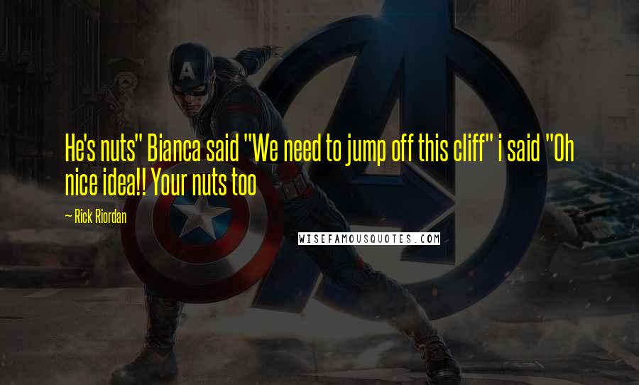 Rick Riordan Quotes: He's nuts" Bianca said "We need to jump off this cliff" i said "Oh nice idea!! Your nuts too