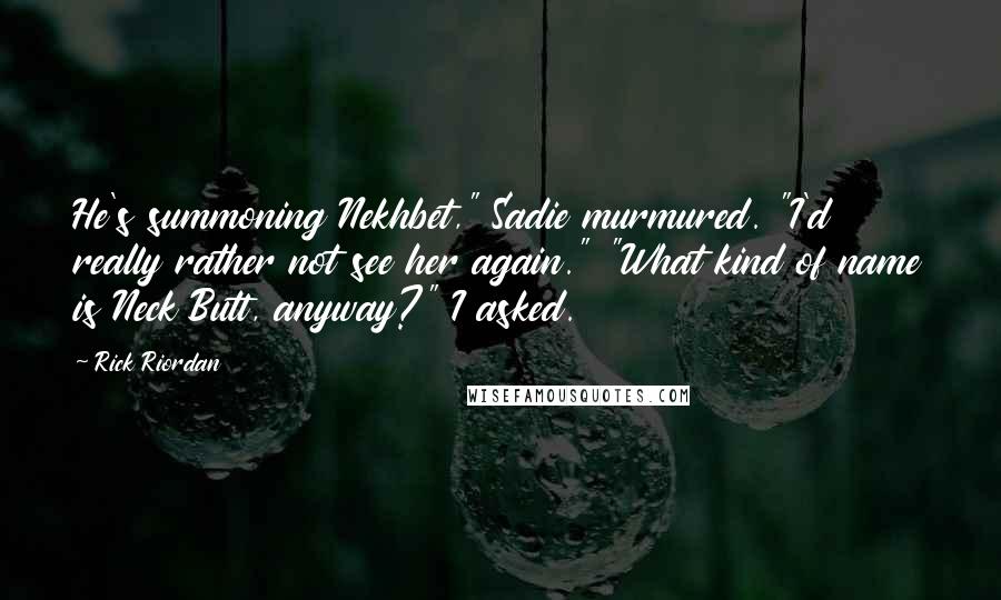 Rick Riordan Quotes: He's summoning Nekhbet," Sadie murmured. "I'd really rather not see her again." "What kind of name is Neck Butt, anyway?" I asked.