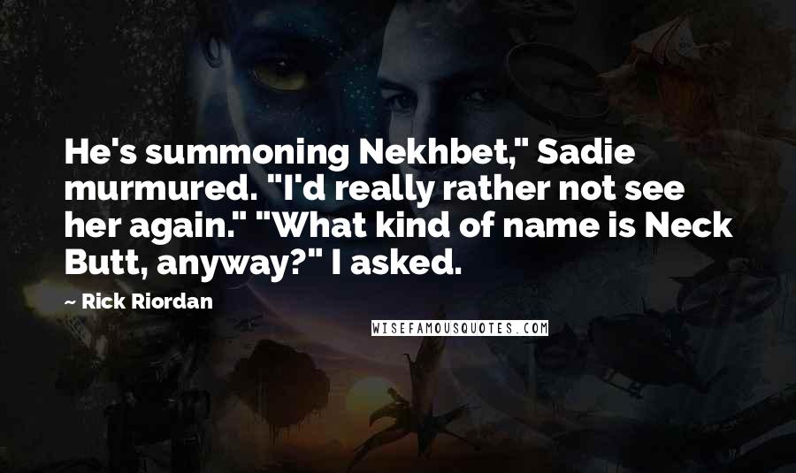 Rick Riordan Quotes: He's summoning Nekhbet," Sadie murmured. "I'd really rather not see her again." "What kind of name is Neck Butt, anyway?" I asked.