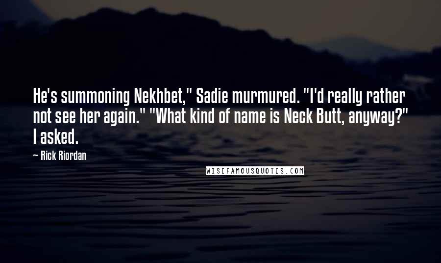 Rick Riordan Quotes: He's summoning Nekhbet," Sadie murmured. "I'd really rather not see her again." "What kind of name is Neck Butt, anyway?" I asked.