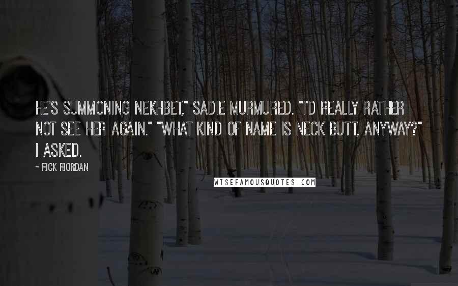 Rick Riordan Quotes: He's summoning Nekhbet," Sadie murmured. "I'd really rather not see her again." "What kind of name is Neck Butt, anyway?" I asked.