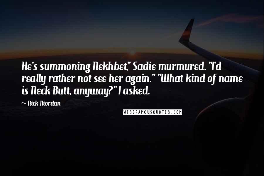 Rick Riordan Quotes: He's summoning Nekhbet," Sadie murmured. "I'd really rather not see her again." "What kind of name is Neck Butt, anyway?" I asked.