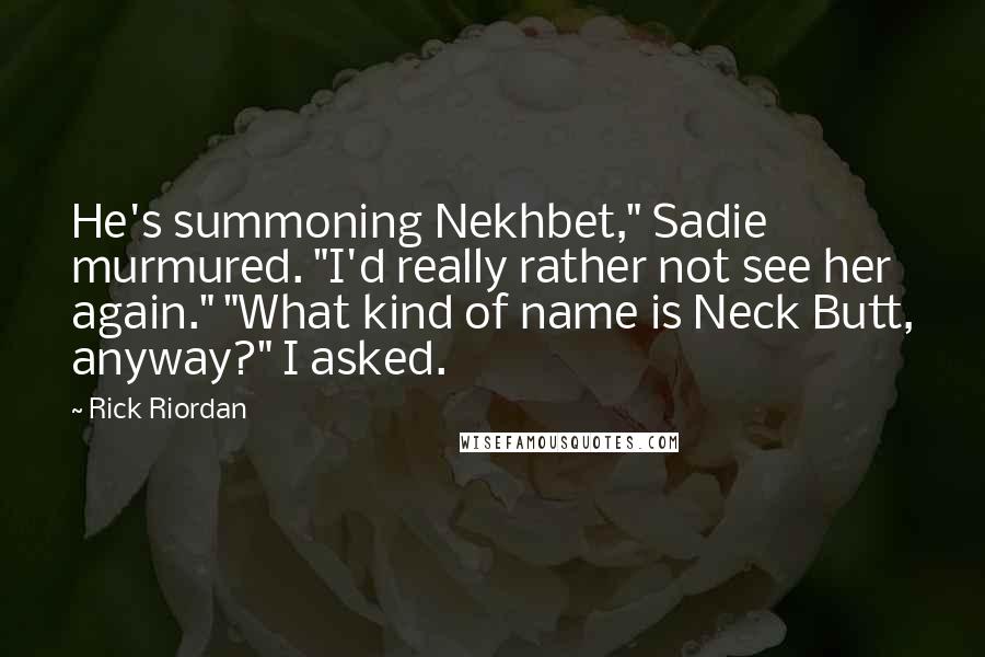 Rick Riordan Quotes: He's summoning Nekhbet," Sadie murmured. "I'd really rather not see her again." "What kind of name is Neck Butt, anyway?" I asked.