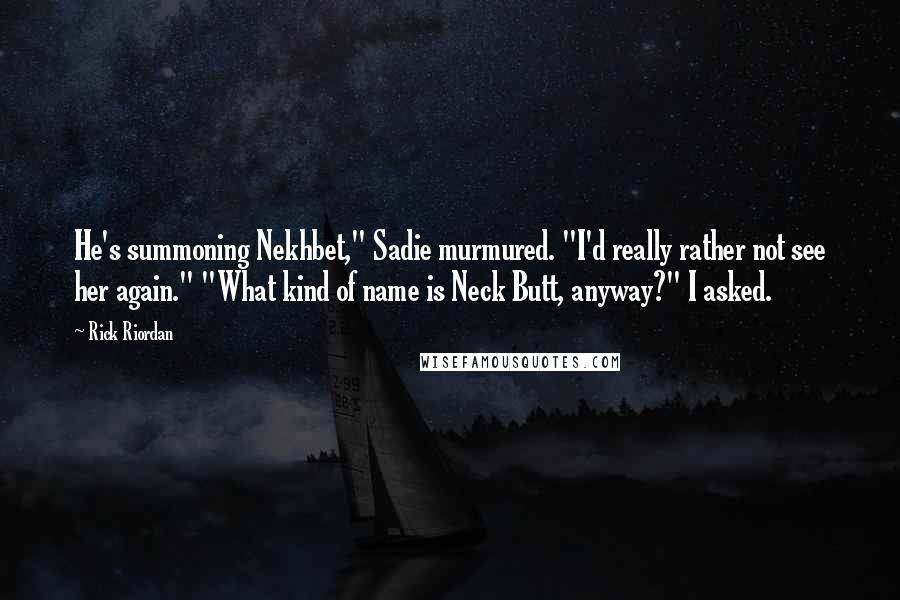 Rick Riordan Quotes: He's summoning Nekhbet," Sadie murmured. "I'd really rather not see her again." "What kind of name is Neck Butt, anyway?" I asked.